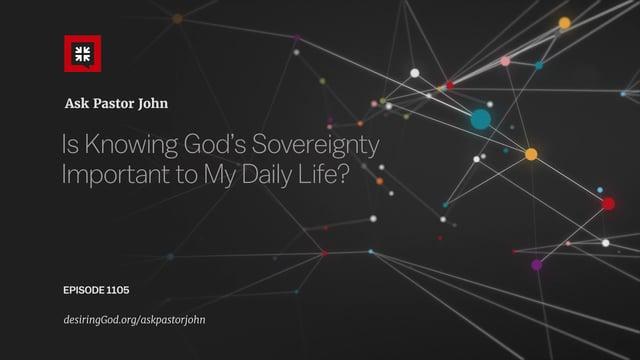 John Piper  – Is Knowing God’s Sovereignty Important to My Daily Life?