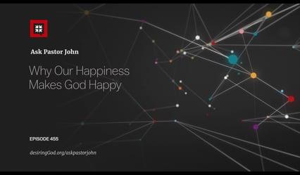 John Piper – Why Our Happiness Makes God Happy