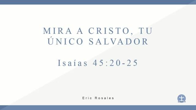 Eric Rosales – Mira a Cristo, Tu único Salvador. Isaías 45:20-25.