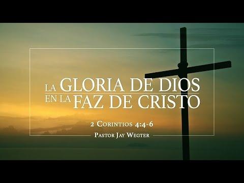 Jay Wegter- “La gloria de Dios en la faz de Cristo” 2 Cor. 4:4-6