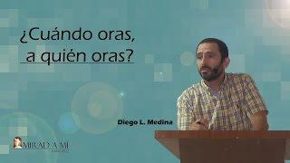 Diego Medina – ¿Cuándo oras, a quién oras?