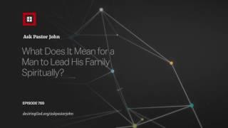 What Does It Mean for a Man to Lead His Family Spiritually? // Ask Pastor John